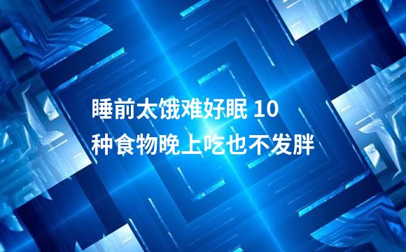 睡前太饿难好眠 10种食物晚上吃也不发胖